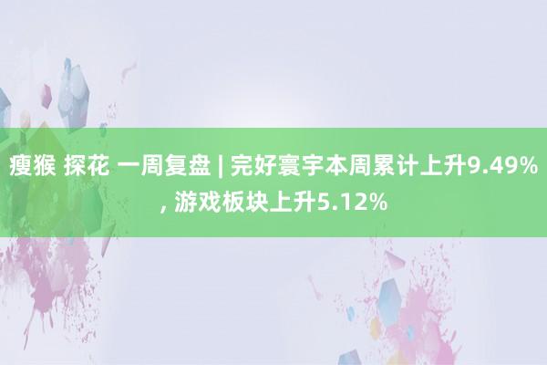 瘦猴 探花 一周复盘 | 完好寰宇本周累计上升9.49%, 游戏板块上升5.12%