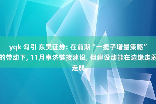 yqk 勾引 东吴证券: 在前期“一揽子增量策略”的带动下, 11月事济链接建设, 但建设动能在边缘走弱