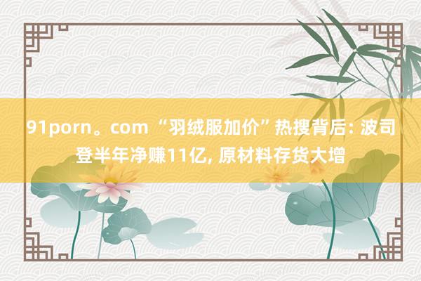 91porn。com “羽绒服加价”热搜背后: 波司登半年净赚11亿, 原材料存货大增