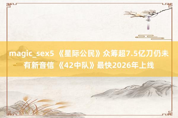 magic_sex5 《星际公民》众筹超7.5亿刀仍未有新音信 《42中队》最快2026年上线