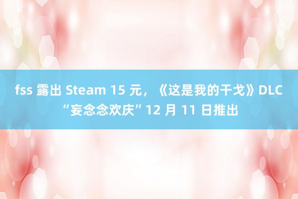 fss 露出 Steam 15 元，《这是我的干戈》DLC“妄念念欢庆”12 月 11 日推出