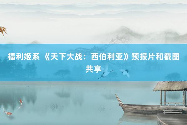 福利姬系 《天下大战：西伯利亚》预报片和截图共享