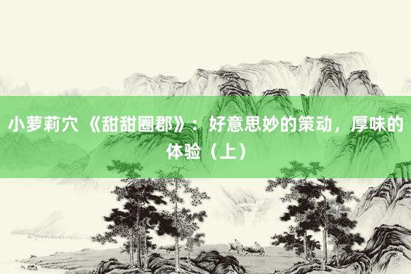 小萝莉穴 《甜甜圈郡》：好意思妙的策动，厚味的体验（上）