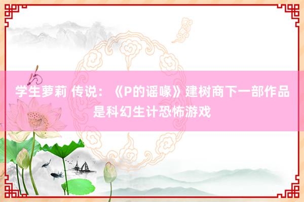 学生萝莉 传说：《P的谣喙》建树商下一部作品是科幻生计恐怖游戏