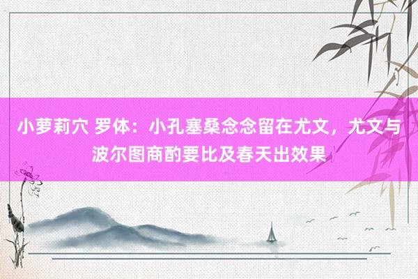 小萝莉穴 罗体：小孔塞桑念念留在尤文，尤文与波尔图商酌要比及春天出效果