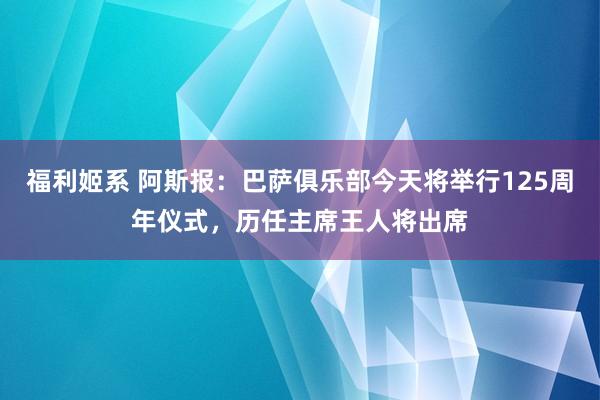 福利姬系 阿斯报：巴萨俱乐部今天将举行125周年仪式，历任主席王人将出席