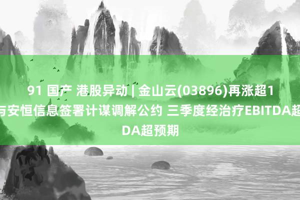 91 国产 港股异动 | 金山云(03896)再涨超11% 与安恒信息签署计谋调解公约 三季度经治疗EBITDA超预期