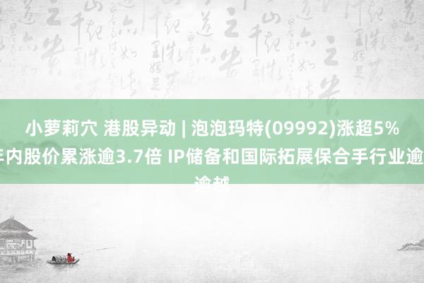 小萝莉穴 港股异动 | 泡泡玛特(09992)涨超5% 年内股价累涨逾3.7倍 IP储备和国际拓展保合手行业逾越