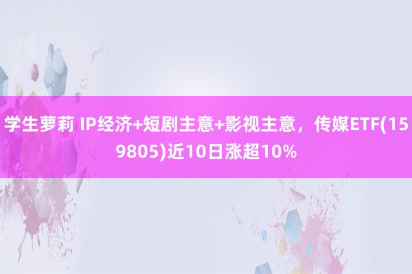 学生萝莉 IP经济+短剧主意+影视主意，传媒ETF(159805)近10日涨超10%