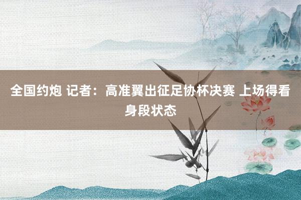 全国约炮 记者：高准翼出征足协杯决赛 上场得看身段状态