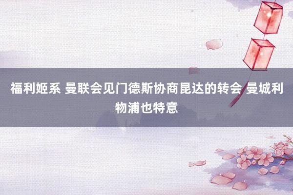 福利姬系 曼联会见门德斯协商昆达的转会 曼城利物浦也特意