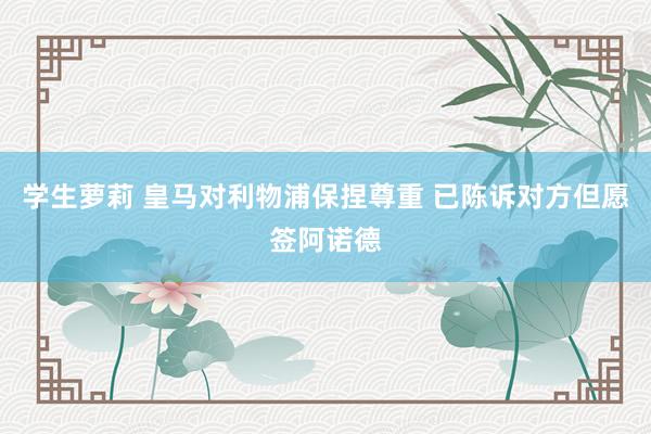 学生萝莉 皇马对利物浦保捏尊重 已陈诉对方但愿签阿诺德