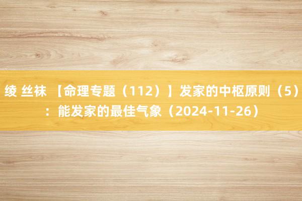 绫 丝袜 【命理专题（112）】发家的中枢原则（5）：能发家的最佳气象（2024-11-26）