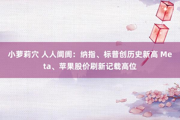 小萝莉穴 人人阛阓：纳指、标普创历史新高 Meta、苹果股价刷新记载高位