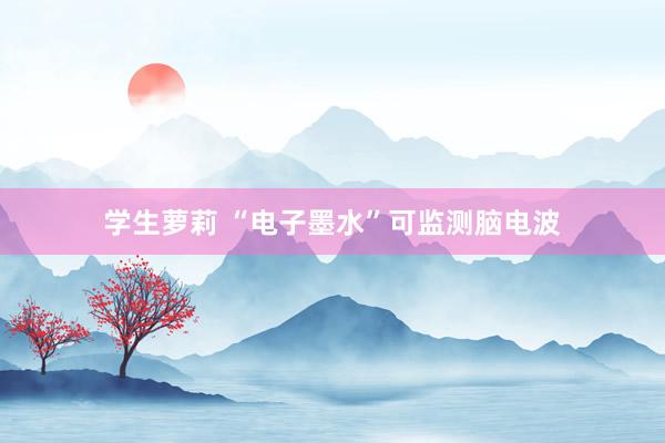 学生萝莉 “电子墨水”可监测脑电波