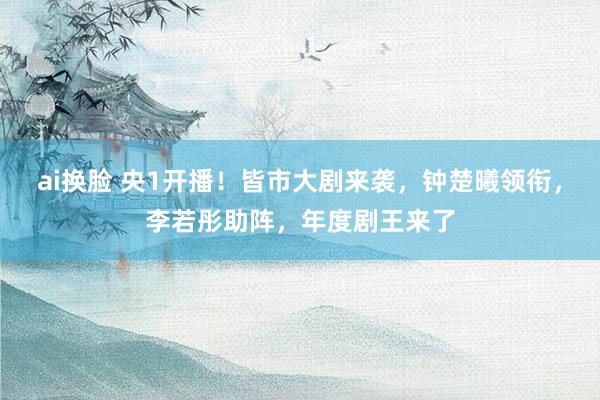 ai换脸 央1开播！皆市大剧来袭，钟楚曦领衔，李若彤助阵，年度剧王来了