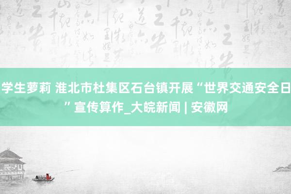 学生萝莉 淮北市杜集区石台镇开展“世界交通安全日”宣传算作_大皖新闻 | 安徽网