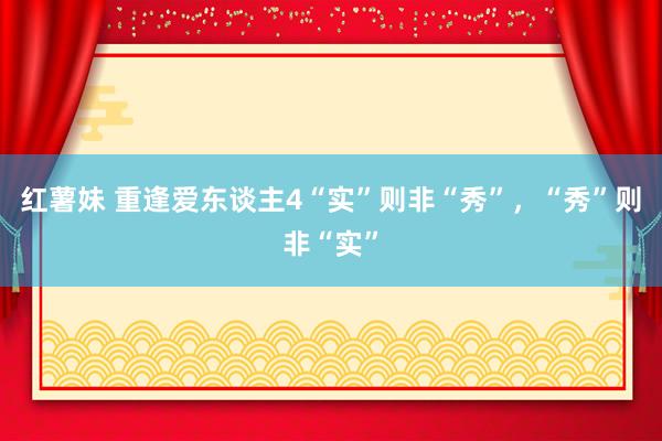 红薯妹 重逢爱东谈主4“实”则非“秀”，“秀”则非“实”