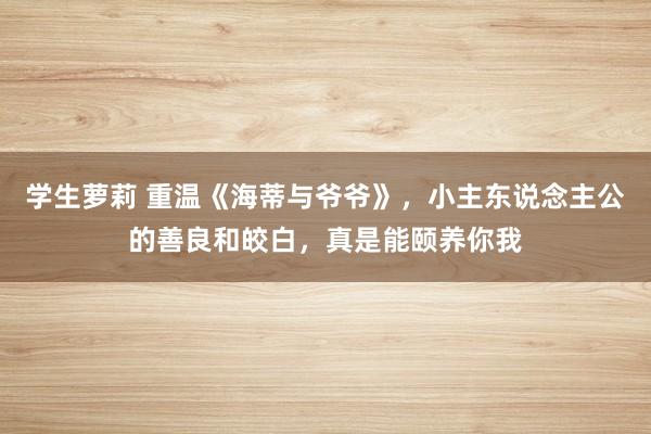 学生萝莉 重温《海蒂与爷爷》，小主东说念主公的善良和皎白，真是能颐养你我
