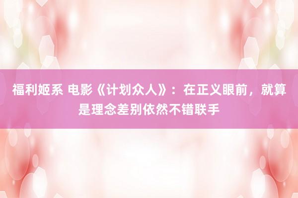 福利姬系 电影《计划众人》：在正义眼前，就算是理念差别依然不错联手