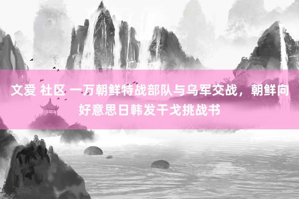 文爱 社区 一万朝鲜特战部队与乌军交战，朝鲜向好意思日韩发干戈挑战书