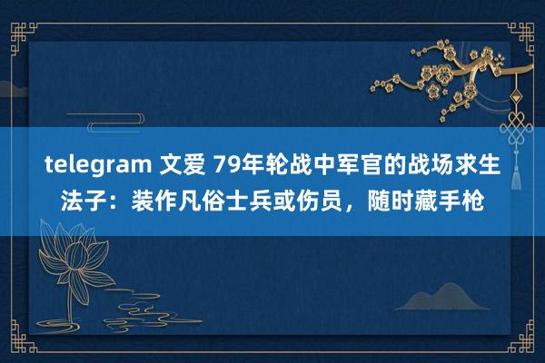 telegram 文爱 79年轮战中军官的战场求生法子：装作凡俗士兵或伤员，随时藏手枪