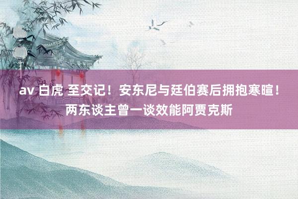 av 白虎 至交记！安东尼与廷伯赛后拥抱寒暄！两东谈主曾一谈效能阿贾克斯