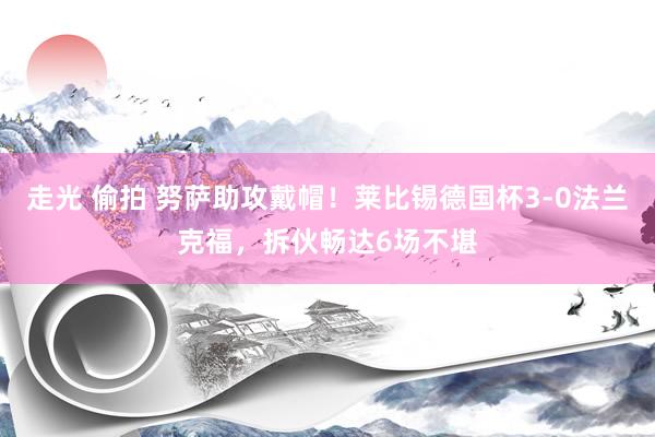 走光 偷拍 努萨助攻戴帽！莱比锡德国杯3-0法兰克福，拆伙畅达6场不堪