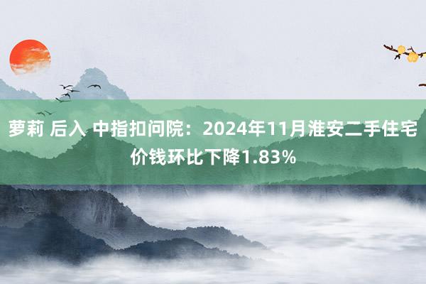 萝莉 后入 中指扣问院：2024年11月淮安二手住宅价钱环比下降1.83%
