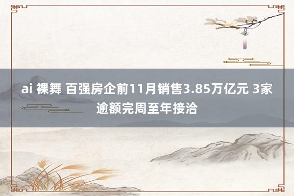 ai 裸舞 百强房企前11月销售3.85万亿元 3家逾额完周至年接洽