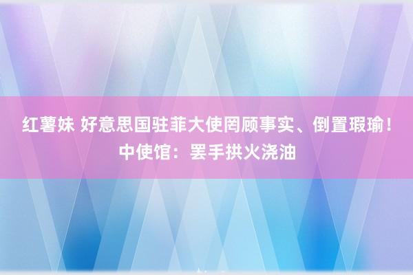 红薯妹 好意思国驻菲大使罔顾事实、倒置瑕瑜！中使馆：罢手拱火浇油