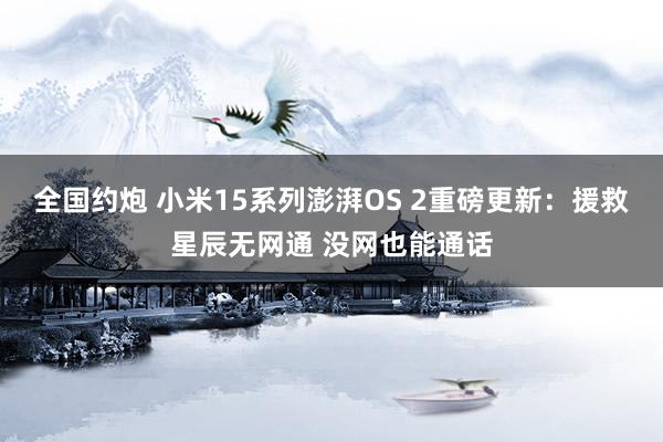 全国约炮 小米15系列澎湃OS 2重磅更新：援救星辰无网通 没网也能通话