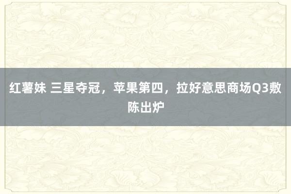 红薯妹 三星夺冠，苹果第四，拉好意思商场Q3敷陈出炉
