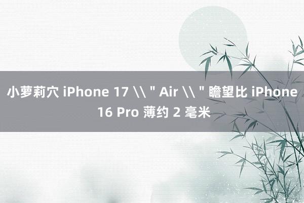 小萝莉穴 iPhone 17 \＂Air \＂瞻望比 iPhone 16 Pro 薄约 2 毫米