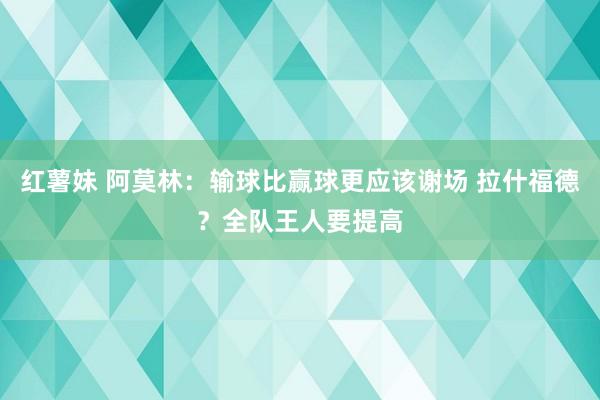 红薯妹 阿莫林：输球比赢球更应该谢场 拉什福德？全队王人要提高
