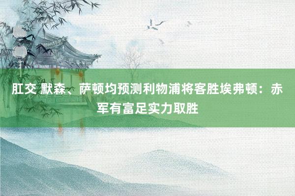 肛交 默森、萨顿均预测利物浦将客胜埃弗顿：赤军有富足实力取胜