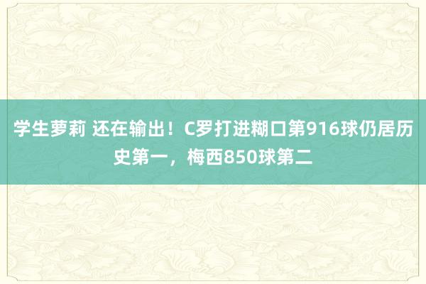 学生萝莉 还在输出！C罗打进糊口第916球仍居历史第一，梅西850球第二