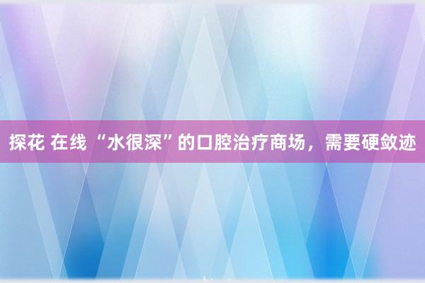 探花 在线 “水很深”的口腔治疗商场，需要硬敛迹