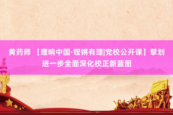 黄药师 【理响中国·铿锵有理|党校公开课】擘划进一步全面深化校正新蓝图