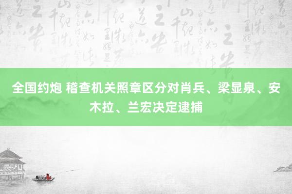 全国约炮 稽查机关照章区分对肖兵、梁显泉、安木拉、兰宏决定逮捕