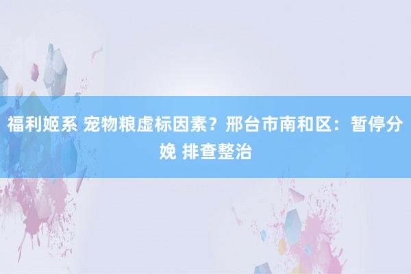 福利姬系 宠物粮虚标因素？邢台市南和区：暂停分娩 排查整治