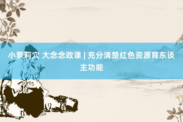 小萝莉穴 大念念政课 | 充分清楚红色资源育东谈主功能