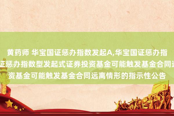 黄药师 华宝国证惩办指数发起A,华宝国证惩办指数发起C: 对于华宝国证惩办指数型发起式证券投资基金可能触发基金合同远离情形的指示性公告