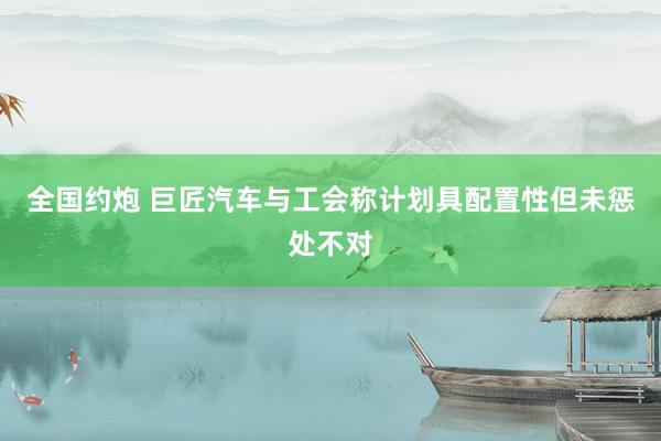 全国约炮 巨匠汽车与工会称计划具配置性但未惩处不对