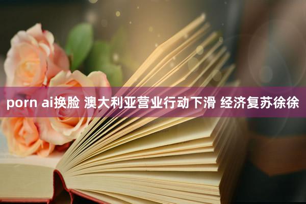 porn ai换脸 澳大利亚营业行动下滑 经济复苏徐徐