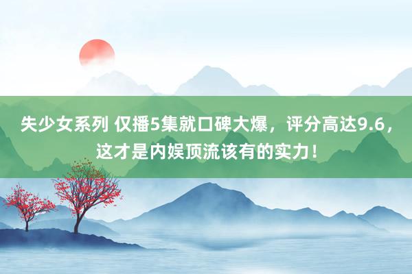 失少女系列 仅播5集就口碑大爆，评分高达9.6，这才是内娱顶流该有的实力！