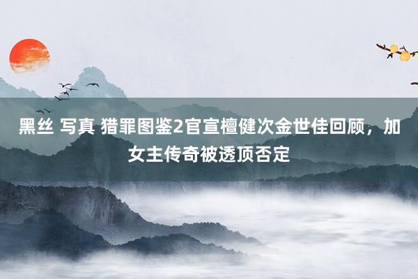 黑丝 写真 猎罪图鉴2官宣檀健次金世佳回顾，加女主传奇被透顶否定