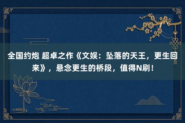 全国约炮 超卓之作《文娱：坠落的天王，更生回来》，悬念更生的桥段，值得N刷！