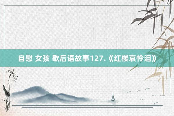 自慰 女孩 歇后语故事127.《红楼哀怜泪》