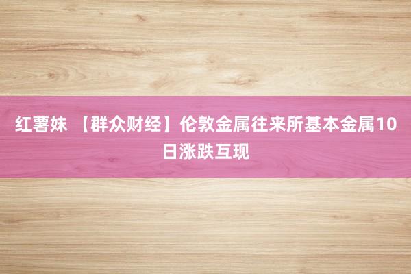 红薯妹 【群众财经】伦敦金属往来所基本金属10日涨跌互现